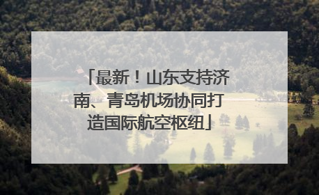 最新！山东支持济南、青岛机场协同打造国际航空枢纽
