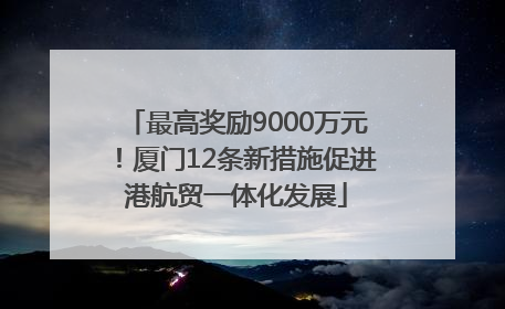 最高奖励9000万元！厦门12条新措施促进港航贸一体化发展