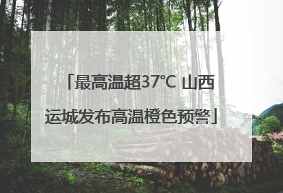 最高温超37℃ 山西运城发布高温橙色预警