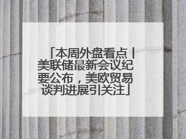 本周外盘看点丨美联储最新会议纪要公布，美欧贸易谈判进展引关注