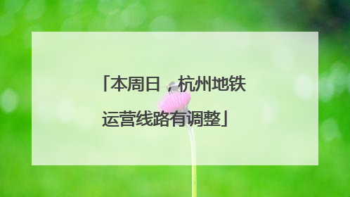 本周日，杭州地铁运营线路有调整