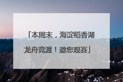 本周末，海淀稻香湖龙舟竞渡！邀您观赛