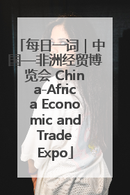 每日一词｜中国—非洲经贸博览会 China-Africa Economic and Trade Expo
