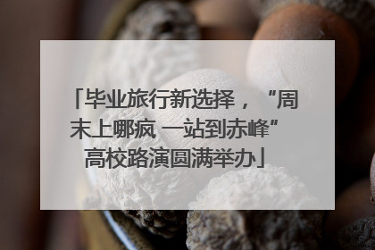 毕业旅行新选择，“周末上哪疯 一站到赤峰”高校路演圆满举办