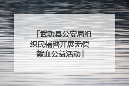 武功县公安局组织民辅警开展无偿献血公益活动