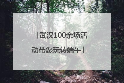 武汉100余场活动带您玩转端午
