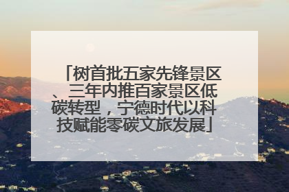 树首批五家先锋景区、三年内推百家景区低碳转型，宁德时代以科技赋能零碳文旅发展