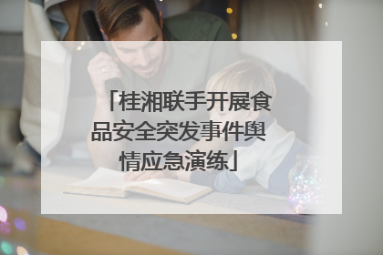 桂湘联手开展食品安全突发事件舆情应急演练