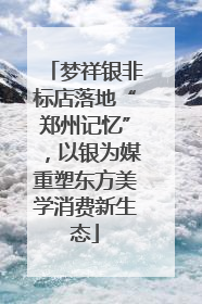梦祥银非标店落地“郑州记忆”，以银为媒重塑东方美学消费新生态
