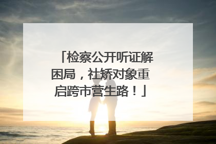 检察公开听证解困局，社矫对象重启跨市营生路！