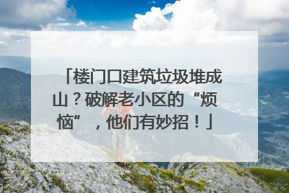 楼门口建筑垃圾堆成山？破解老小区的“烦恼”，他们有妙招！