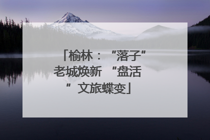 榆林：“落子”老城焕新 “盘活”文旅蝶变