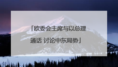欧委会主席与以总理通话 讨论中东局势