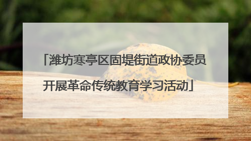 潍坊寒亭区固堤街道政协委员开展革命传统教育学习活动