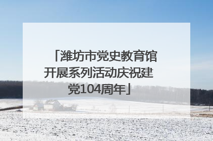 潍坊市党史教育馆开展系列活动庆祝建党104周年