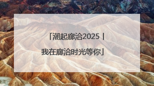 潮起廊洽2025丨我在廊洽时光等你