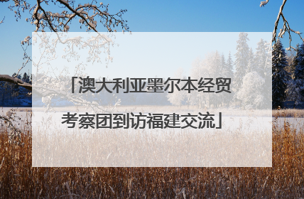 澳大利亚墨尔本经贸考察团到访福建交流