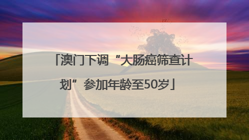 澳门下调“大肠癌筛查计划”参加年龄至50岁