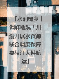 水润蜀乡丨调峰助航！川渝开展水资源联合调度保障嘉陵江大件航运