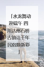 水龙舞动迎端午 四川达州石桥古镇让千年民俗焕新彩