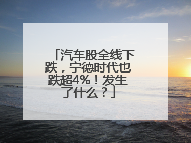 汽车股全线下跌，宁德时代也跌超4%！发生了什么？