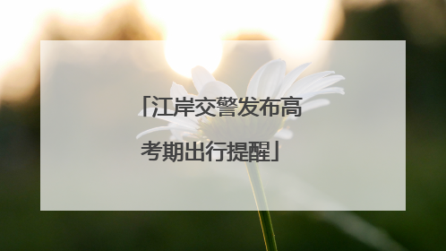 江岸交警发布高考期出行提醒