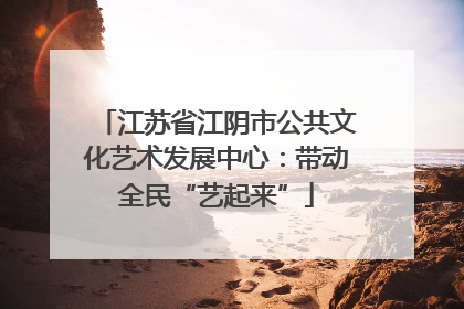 江苏省江阴市公共文化艺术发展中心：带动全民“艺起来”
