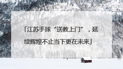 江苏手球“送教上门”，延续辉煌不止当下更在未来
