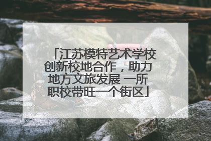 江苏模特艺术学校创新校地合作，助力地方文旅发展 一所职校带旺一个街区