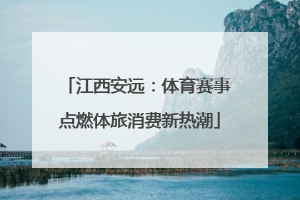 江西安远：体育赛事点燃体旅消费新热潮