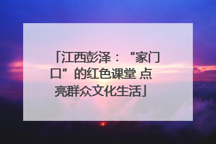 江西彭泽：“家门口”的红色课堂 点亮群众文化生活
