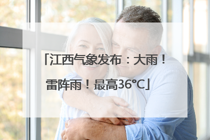 江西气象发布：大雨！雷阵雨！最高36°C
