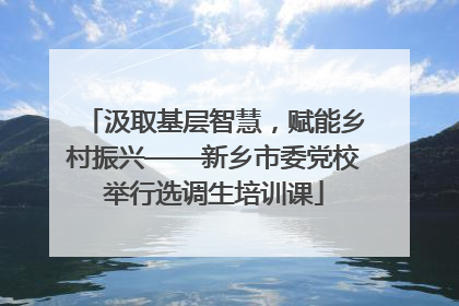 汲取基层智慧，赋能乡村振兴——新乡市委党校举行选调生培训课