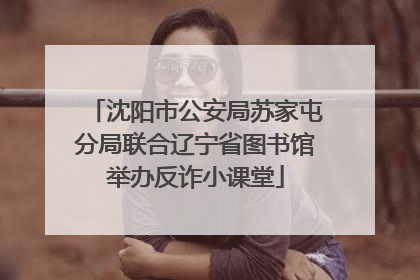 沈阳市公安局苏家屯分局联合辽宁省图书馆举办反诈小课堂