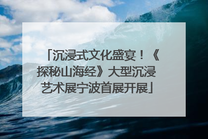 沉浸式文化盛宴！《探秘山海经》大型沉浸艺术展宁波首展开展