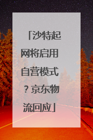 沙特起网将启用自营模式？京东物流回应