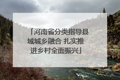 河南省分类指导县域城乡融合 扎实推进乡村全面振兴
