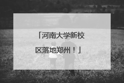 河南大学新校区落地郑州！