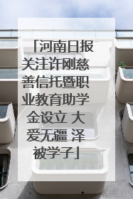 河南日报关注许刚慈善信托暨职业教育助学金设立 大爱无疆 泽被学子
