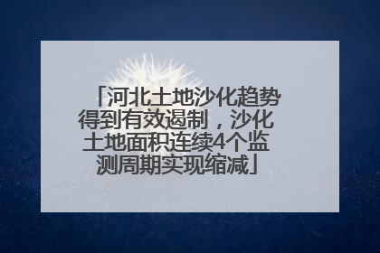 河北土地沙化趋势得到有效遏制，沙化土地面积连续4个监测周期实现缩减