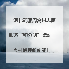 河北武强周窝村志愿服务“积分制” 激活乡村治理新动能