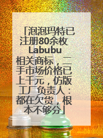 泡泡玛特已注册80余枚Labubu相关商标，二手市场价格已上千元，仿版工厂负责人：都在欠货，根本不够分