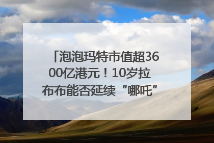 泡泡玛特市值超3600亿港元！10岁拉布布能否延续“哪吒”神话？｜热财经