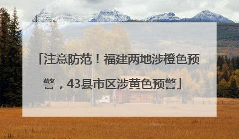 注意防范！福建两地涉橙色预警，43县市区涉黄色预警