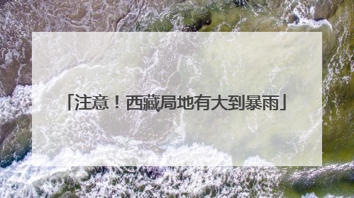 注意！西藏局地有大到暴雨