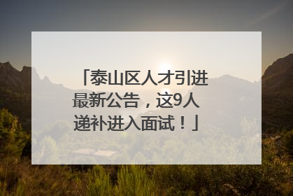 泰山区人才引进最新公告，这9人递补进入面试！