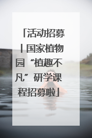 活动招募丨国家植物园“植趣不凡”研学课程招募啦