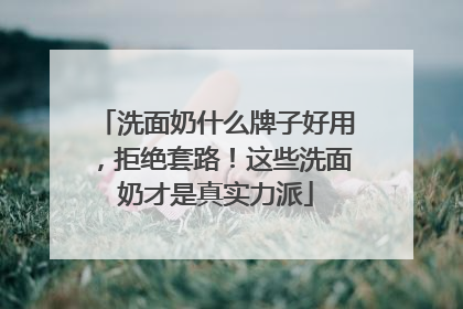 洗面奶什么牌子好用，拒绝套路！这些洗面奶才是真实力派