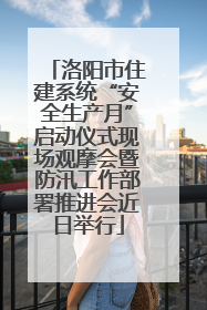 洛阳市住建系统“安全生产月”启动仪式现场观摩会暨防汛工作部署推进会近日举行