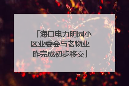 海口电力明园小区业委会与老物业昨完成初步移交